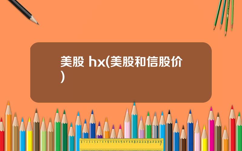 美股 hx(美股和信股价)